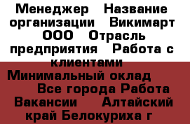 Менеджер › Название организации ­ Викимарт, ООО › Отрасль предприятия ­ Работа с клиентами › Минимальный оклад ­ 15 000 - Все города Работа » Вакансии   . Алтайский край,Белокуриха г.